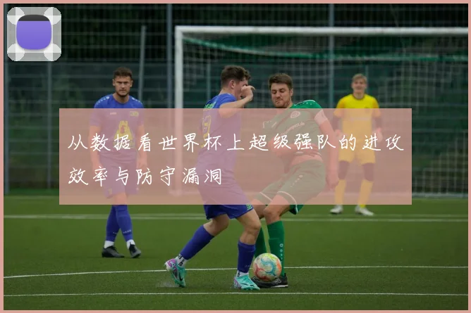 从数据看世界杯上超级强队的进攻效率与防守漏洞