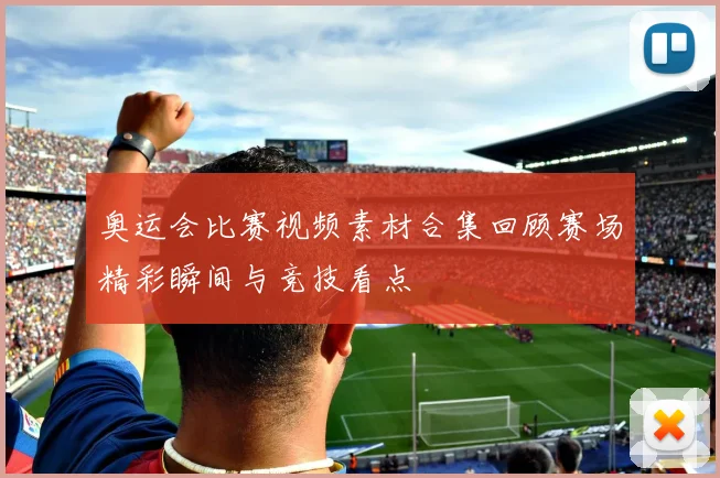 奥运会比赛视频素材合集回顾赛场精彩瞬间与竞技看点