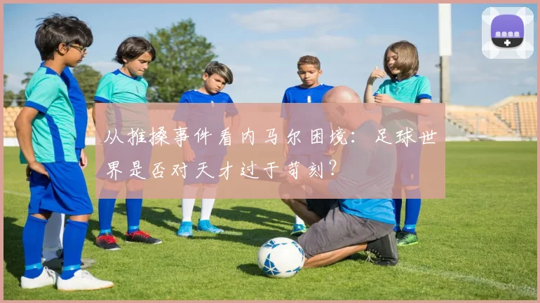 从推搡事件看内马尔困境：足球世界是否对天才过于苛刻？
