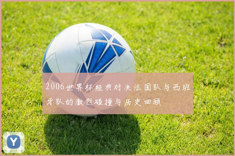 2006世界杯经典对决法国队与西班牙队的激烈碰撞与历史回顾