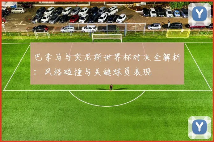 巴拿马与突尼斯世界杯对决全解析：风格碰撞与关键球员表现