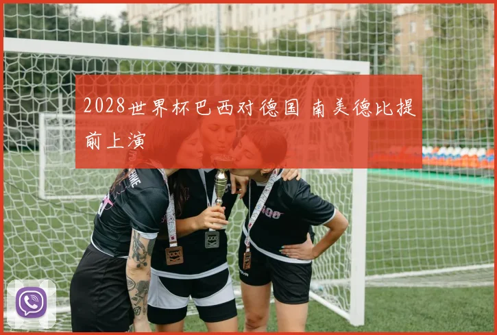 2028世界杯巴西对德国 南美德比提前上演