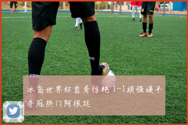 冰岛世界杯首秀惊艳 1-1顽强逼平夺冠热门阿根廷