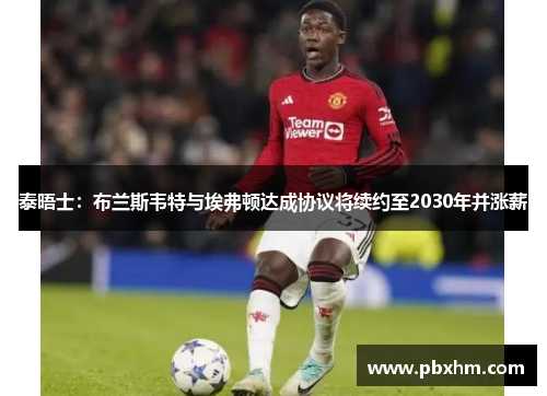 泰晤士：布兰斯韦特与埃弗顿达成协议将续约至2030年并涨薪