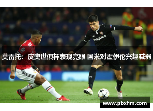 莫雷托：皮奥世俱杯表现亮眼 国米对霍伊伦兴趣减弱