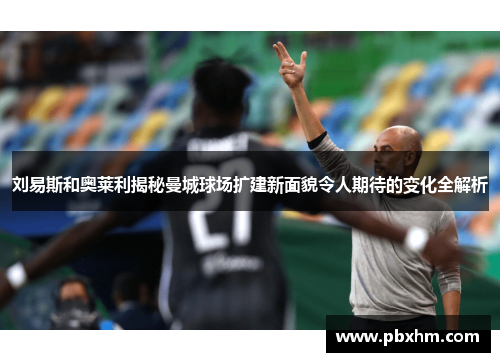 刘易斯和奥莱利揭秘曼城球场扩建新面貌令人期待的变化全解析