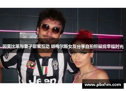 因莫比莱与妻子甜蜜互动 胡梅尔斯女友分享自拍照展现幸福时光