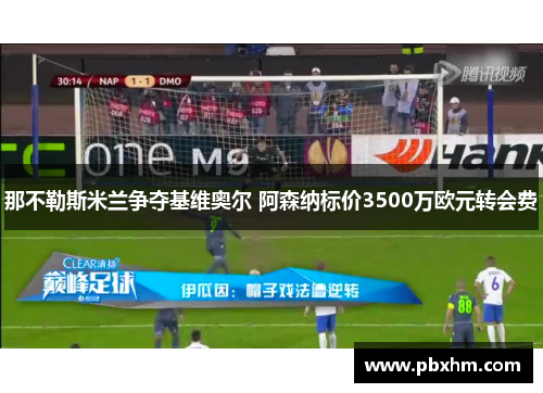 那不勒斯米兰争夺基维奥尔 阿森纳标价3500万欧元转会费